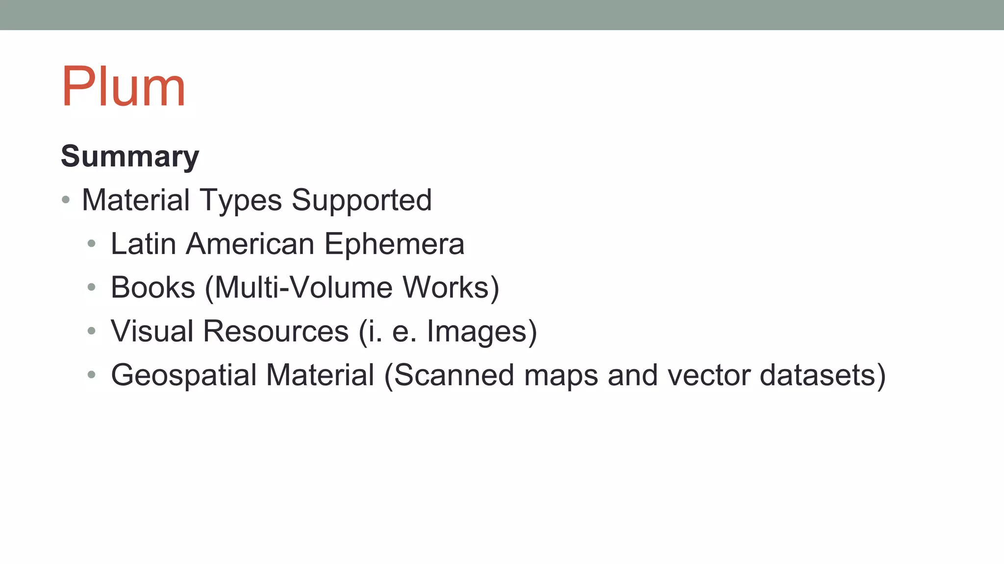 Plum
Summary
• Material Types Supported
• Latin American Ephemera
• Books (Multi-Volume Works)
• Visual Resources (i. e. Images)
• Geospatial Material (Scanned maps and vector datasets)
 