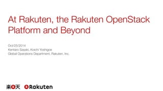 At Rakuten, the Rakuten OpenStack 
Platform and Beyond 
Oct/25/2014 
Kentaro Sasaki, Koichi Yoshigoe 
Global Operations Department, Rakuten, Inc. 
 