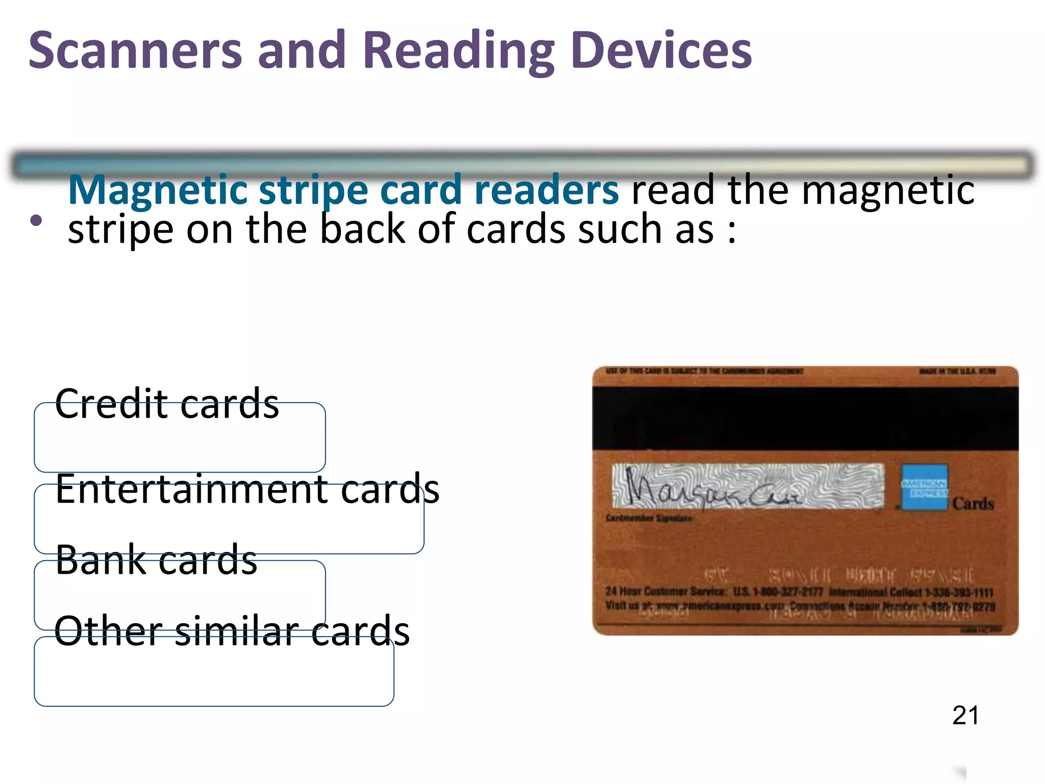Scanners and Reading Devices
•
Magnetic stripe card readers read the magnetic
stripe on the back of cards such as :
Credit cards
Entertainment cards
Bank cards
Other similar cards
24
21
 