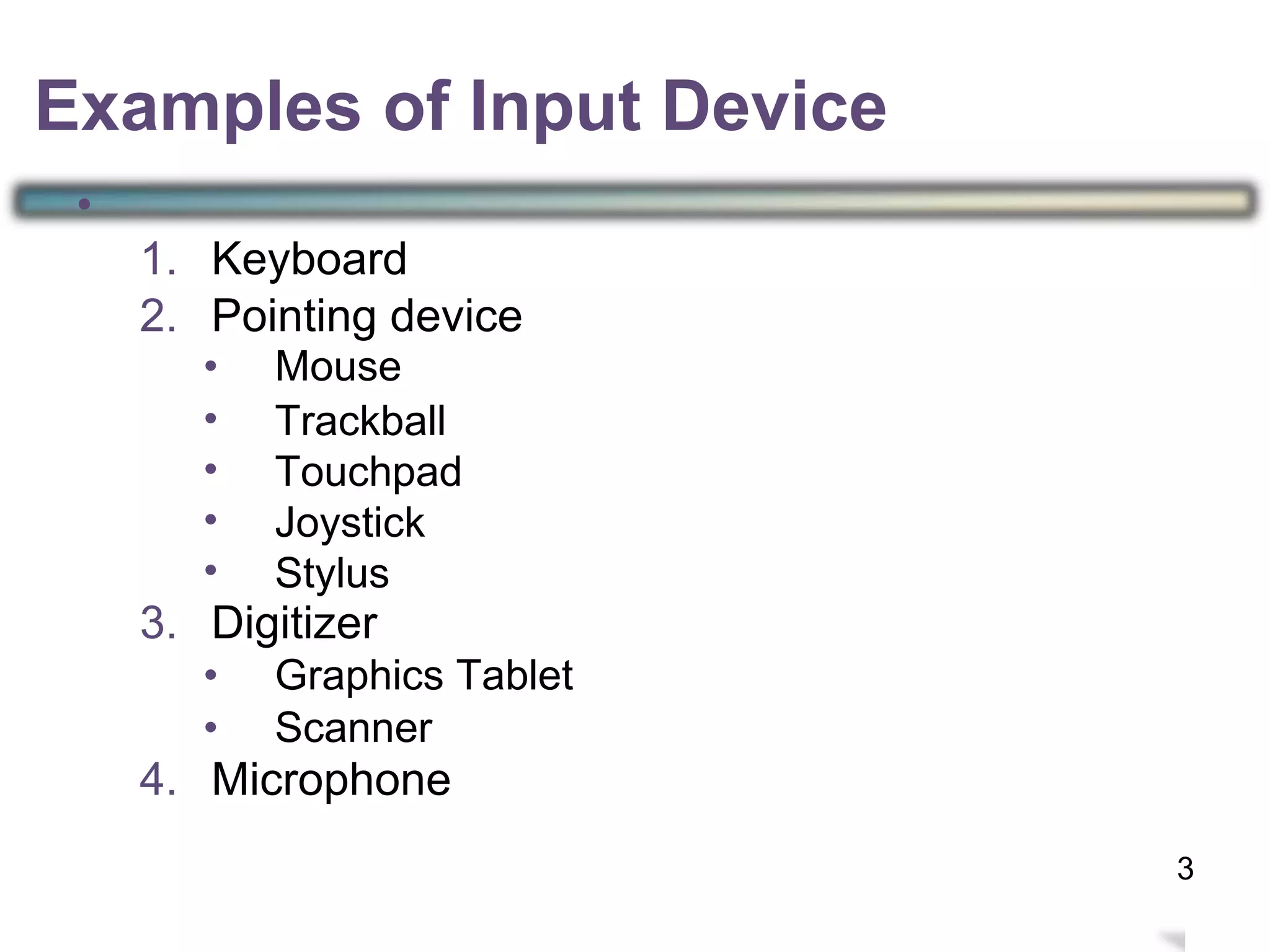 •
1.
2.
Keyboard
Pointing device
•
•
•
•
•
Mouse
Trackball
Touchpad
Joystick
Stylus
3. Digitizer
•
•
Graphics Tablet
Scanner
4. Microphone
6
Examples of Input Device
3
 