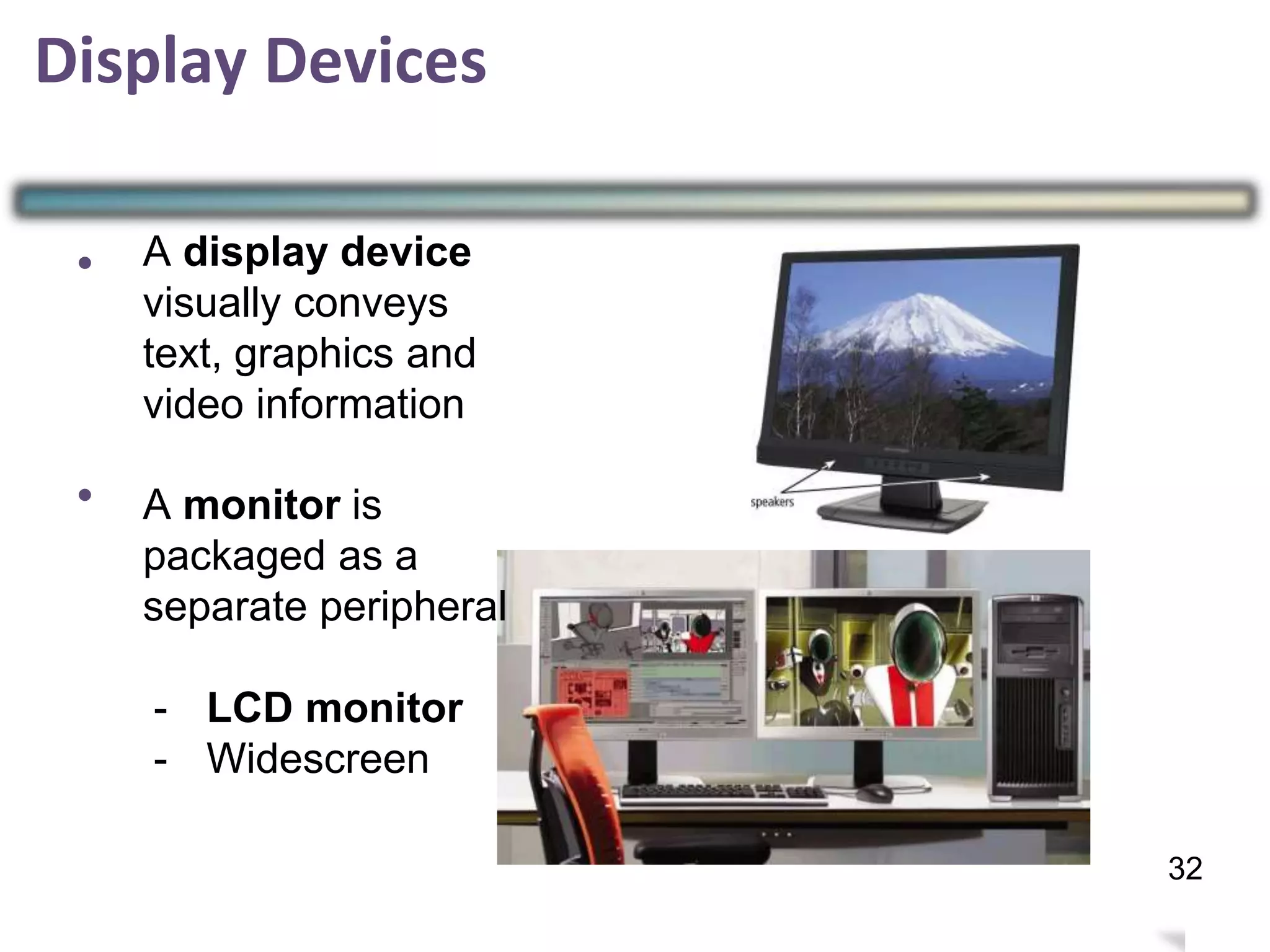 Display Devices
•
•
31
32
A display device
visually conveys
text, graphics and
video information
A monitor is
packaged as a
separate peripheral
- LCD monitor
- Widescreen
 