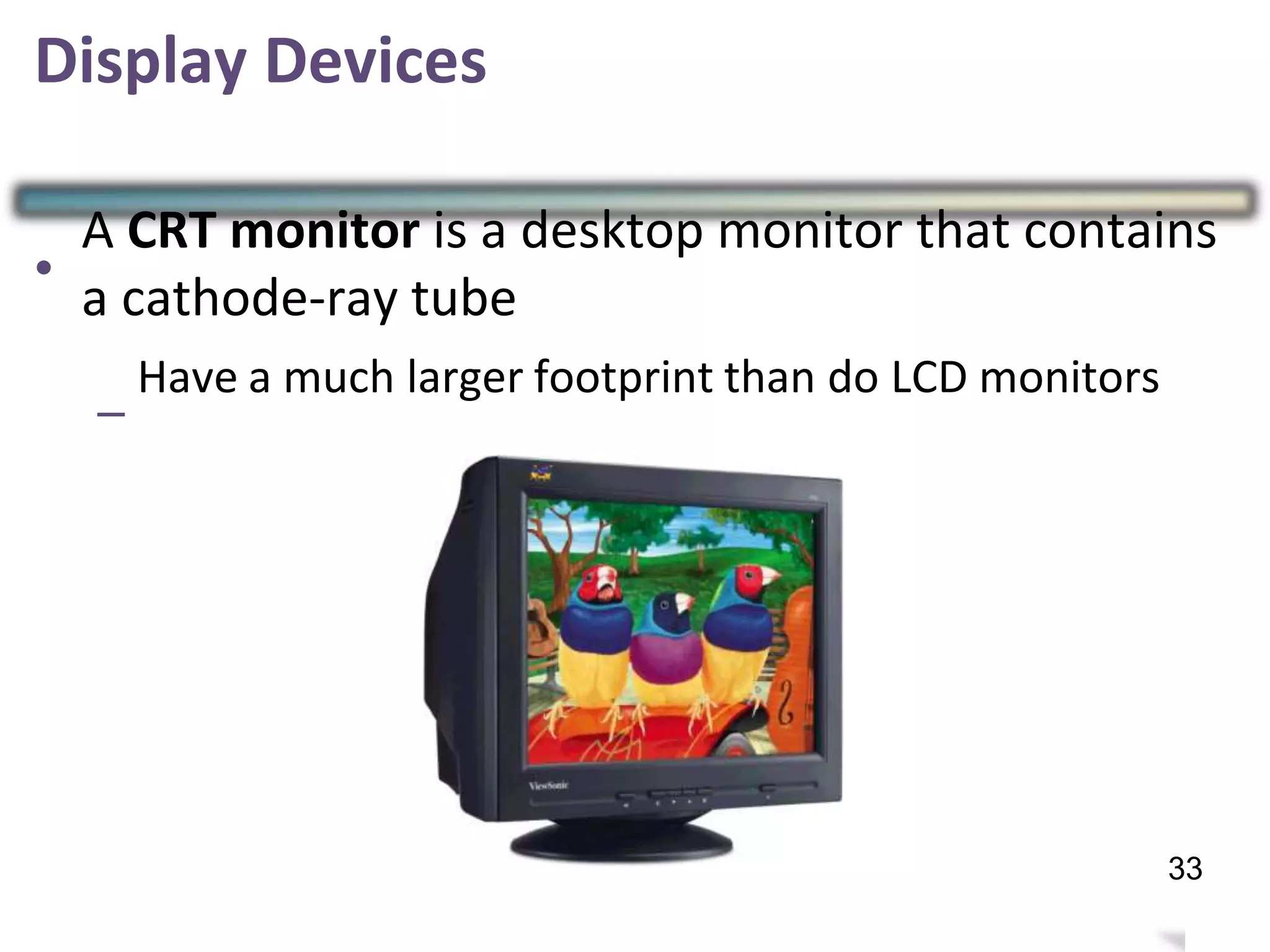 Display Devices
•
A CRT monitor is a desktop monitor that contains
a cathode-ray tube
–
Have a much larger footprint than do LCD monitors
32
33
 