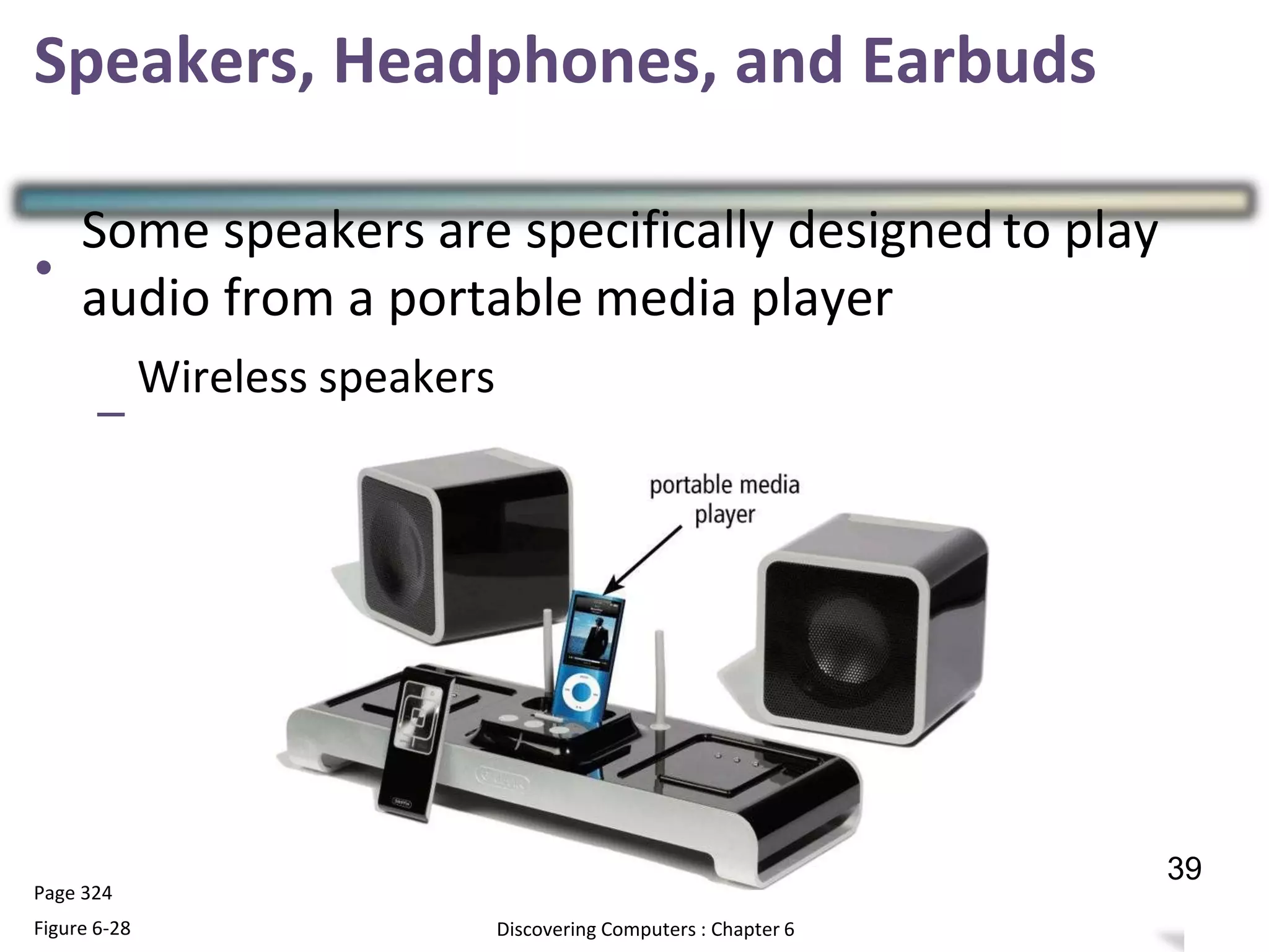 Speakers, Headphones, and Earbuds
•
Some speakers are specifically designed to play
audio from a portable media player
–
Wireless speakers
Page 324
Figure 6-28
38
Discovering Computers : Chapter 6
39
 
