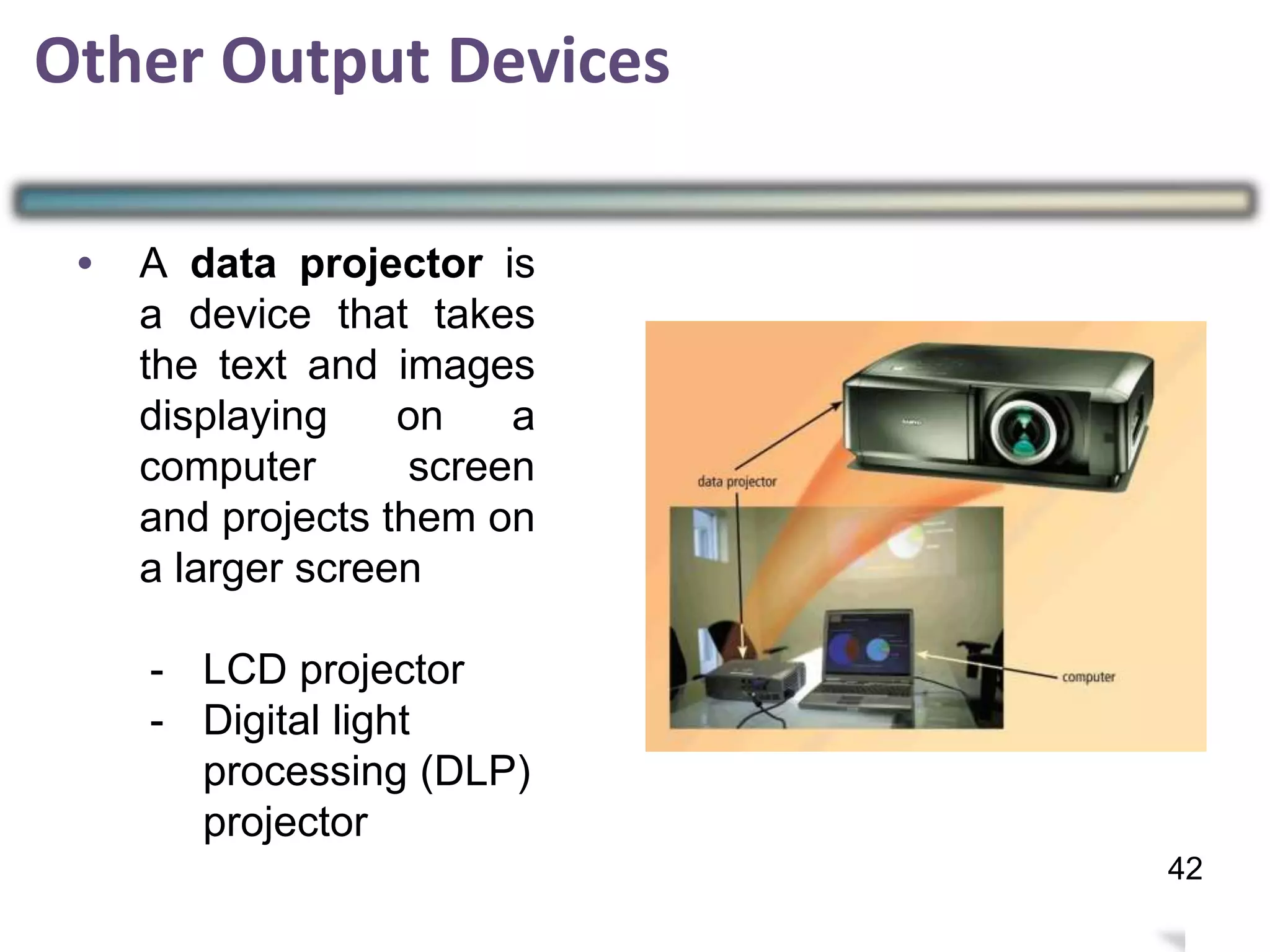 Other Output Devices
•
41
42
A data projector is
a device that takes
the text and images
displaying on a
computer screen
and projects them on
a larger screen
- LCD projector
- Digital light
processing (DLP)
projector
 