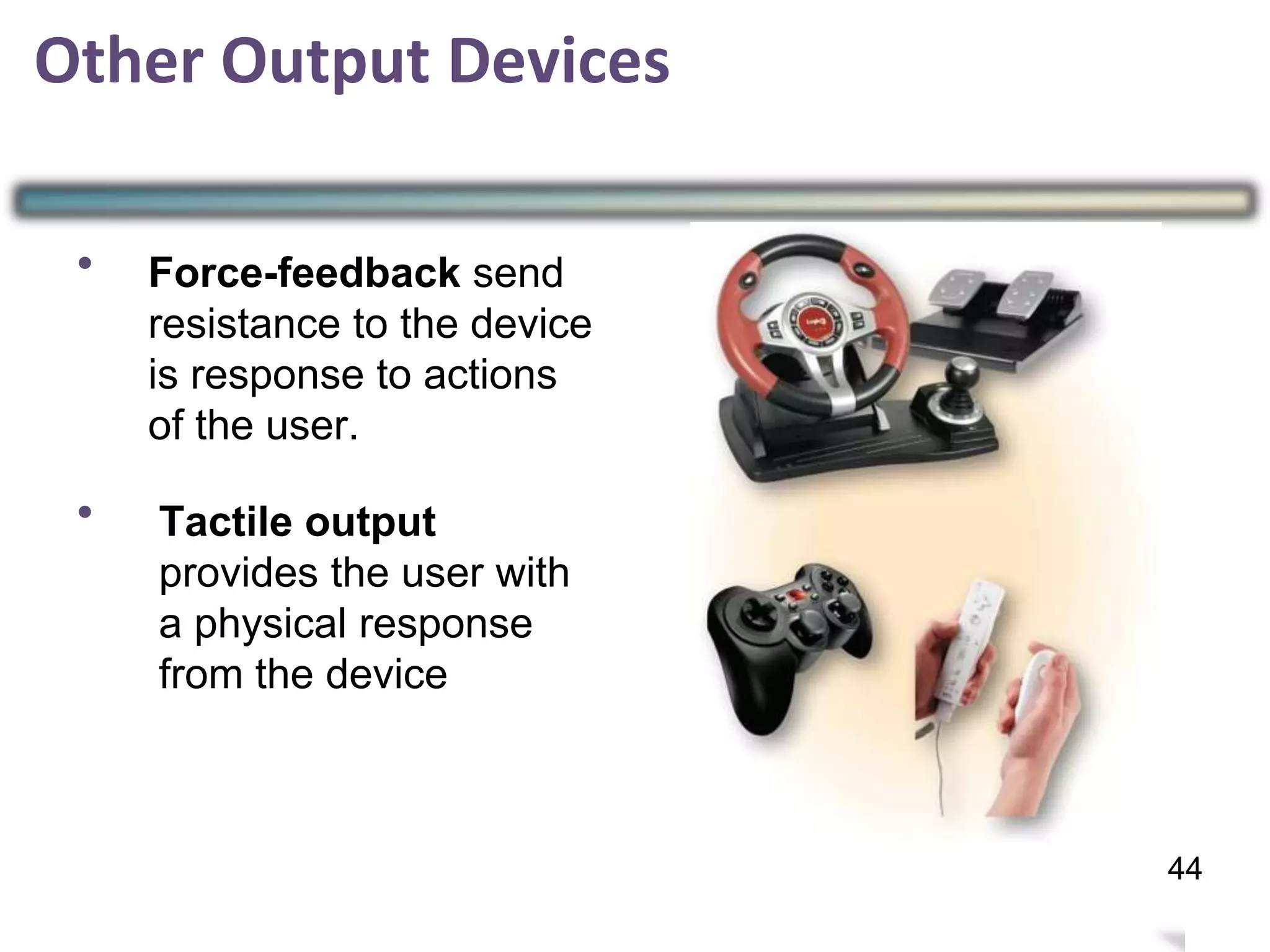 Other Output Devices
•
•
43
44
Force-feedback send
resistance to the device
is response to actions
of the user.
Tactile output
provides the user with
a physical response
from the device
 