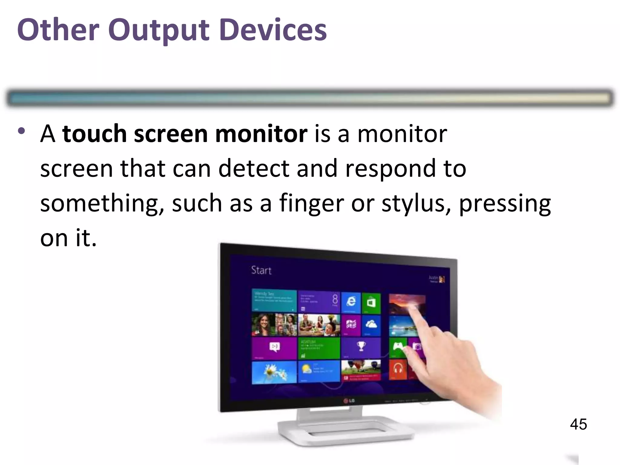 Other Output Devices
• A touch screen monitor is a monitor
screen that can detect and respond to
something, such as a finger or stylus, pressing
on it.
42
45
 