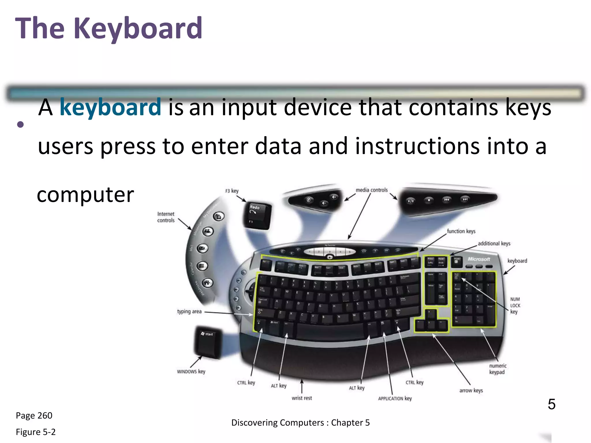 The Keyboard
•
A keyboard is an input device that contains keys
Page 260
Figure 5-2
8
Discovering Computers : Chapter 5
users press to enter data and instructions into a
computer
5
 
