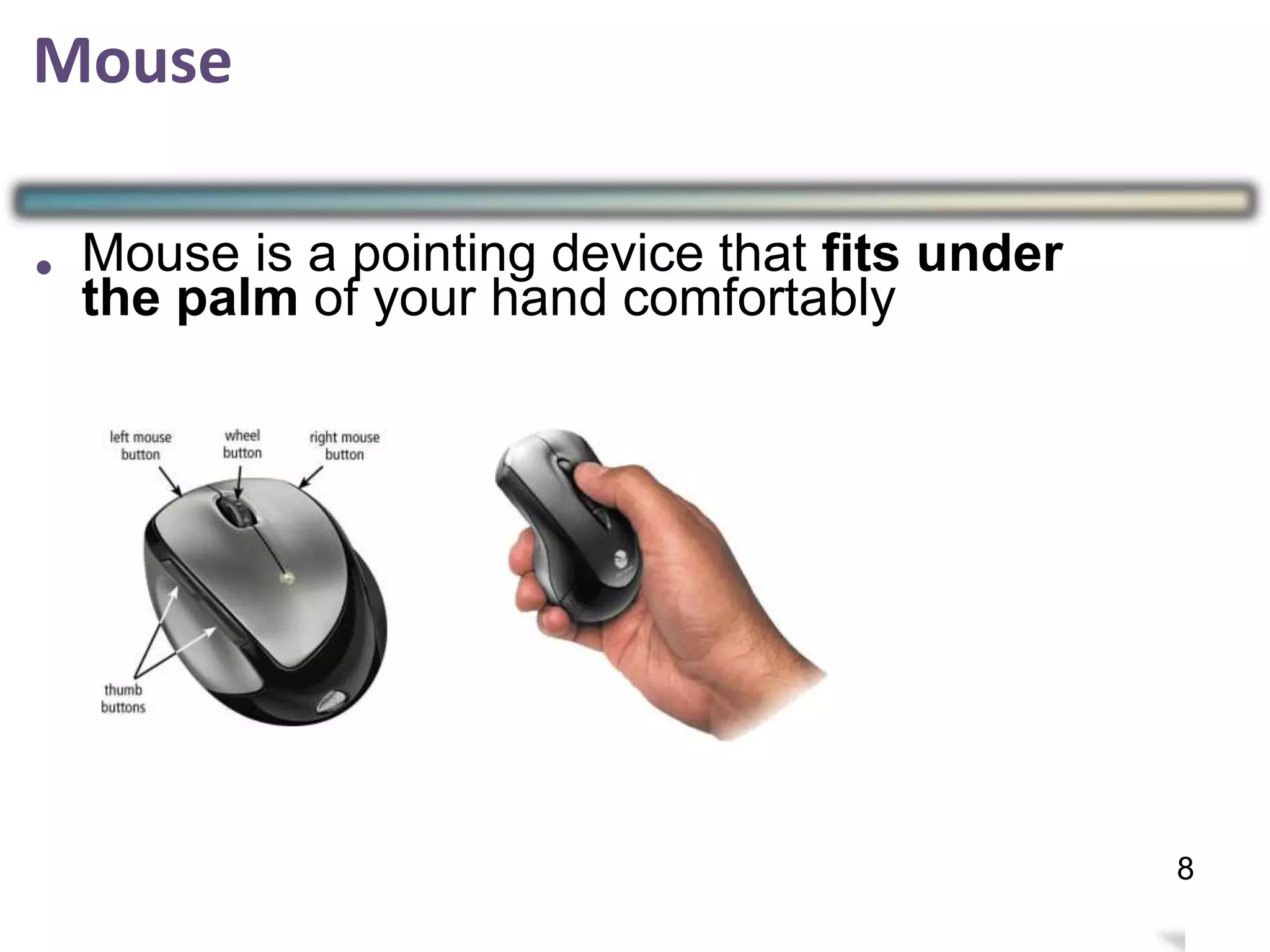Mouse
• Mouse is a pointing device that fits under
the palm of your hand comfortably
11
8
 