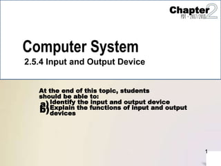 Computer System
2.5.4 Input and Output Device
At the end of this topic, students
should be able to:
a)Identify the input and output device
b)Explain the functions of input and output
devices
1
Chapter
PDT - 2017/2018
 