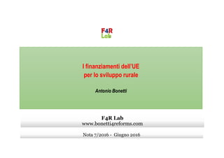 I finanziamenti dell’UE
per lo sviluppo rurale
Antonio Bonetti
Nota 7/2016 - Giugno 2016
F4R Lab
www.bonetti4reforms.com
 