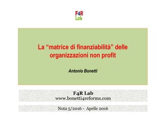 La “matrice di finanziabilità” delle
organizzazioni non profit
Antonio Bonetti
Nota 5/2016 - Aprile 2016
F4R Lab
www.bonetti4reforms.com
 
