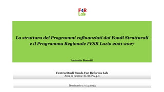 La struttura dei Programmi cofinanziati dai Fondi Strutturali
e il Programma Regionale FESR Lazio 2021-2027
Antonio Bonetti
Seminario 17.04.2023
Centro Studi Funds For Reforms Lab
Area di ricerca: EUROPA 4.0
 