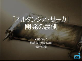 「オルタンシア・サーガ」
開発の裏側
2016/2/17
株式会社f4samurai
松野 洋希
 