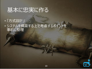 基本に忠実に作る
• 「方式設計」
• システムを構築する上で考慮するポイントを
事前に整理
10
 