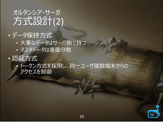 オルタンシア・サーガ
方式設計(2)
• データ保持方式
• 大事なデータはサーバ側で持つ
• マスタデータは垂直分散
• 認証方式
• トークン方式を採用し、同一ユーザ複数端末からの
アクセスを制御
20
 
