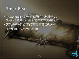 SmartBeat
• iOS/Androidでクラッシュが発生した場合に、
クラッシュ時のログ・端末情報などを収集する
• アプリのバージョンアップ時は頻繁にチェック
• ユーザIDによる検索も可能
29
 