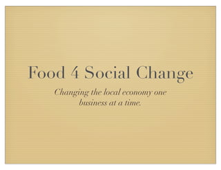 Food 4 Social Change
Changing the local economy one
business at a time.
 