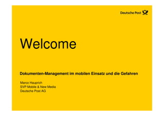 Welcome
Dokumenten-Management im mobilen Einsatz und die Gefahren

Marco Hauprich
SVP Mobile & New Media
Deutsche Post AG
 