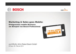 Marketing & Sales goes Mobile:
Erfolgreiches mobile Business
am Beispiel von Bosch Professional




conVISUAL AG & Robert Bosch GmbH
M-Days, 05. Februar 2013
 