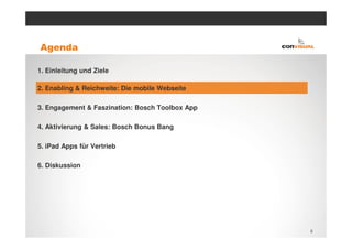 Agenda

1. Einleitung und Ziele

2. Enabling & Reichweite: Die mobile Webseite

3. Engagement & Faszination: Bosch Toolbox App

4. Aktivierung & Sales: Bosch Bonus Bang

5. iPad Apps für Vertrieb

6. Diskussion




                                                 8
 