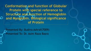 Conformation and function of Globular
Protein with special reference to
Structure and function of Hemoglobin
and Myoglobin. Biological significance
of Protein
Presented By: Bushra Ashraf(7009)
Presented To: Dr. Asim Raza Basra
1
 