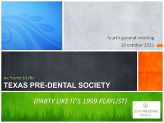 fourth general meeting
                                            19 october 2011




welcome to the
TEXAS PRE-DENTAL SOCIETY

             (PARTY LIKE IT’S 1999 PLAYLIST)
 
