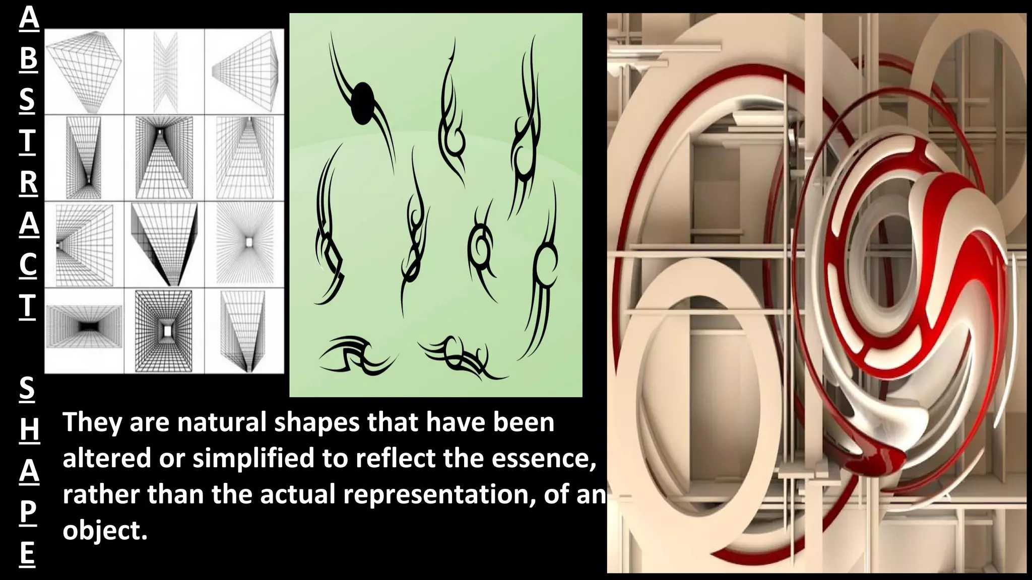 They are natural shapes that have been
altered or simplified to reflect the essence,
rather than the actual representation, of an
object.
A
B
S
T
R
A
C
T
S
H
A
P
E
 