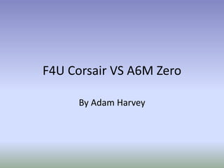 F4U Corsair VS A6M Zero 
By Adam Harvey 
 