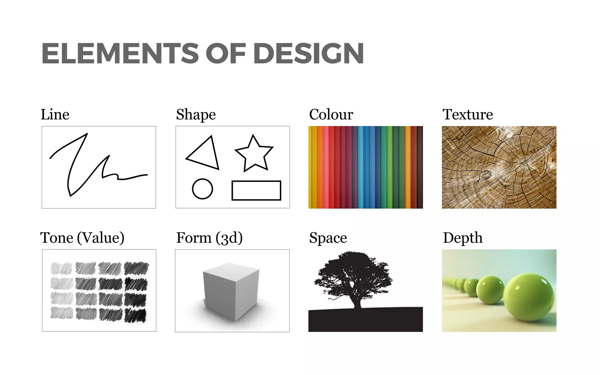 ELEMENTS OF DESIGN
Line Colour Texture
Space Depth
Shape
Tone (Value) Form (3d)
 