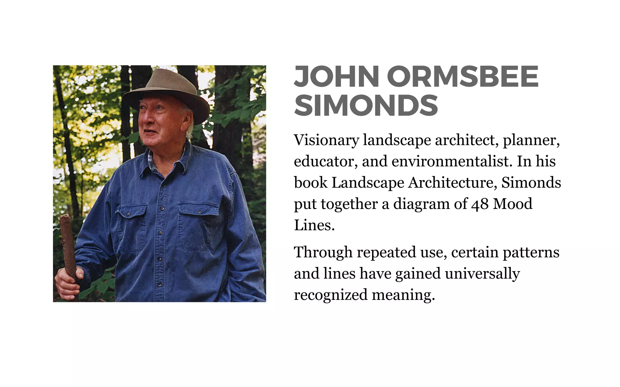 Visionary landscape architect, planner,
educator, and environmentalist. In his
book Landscape Architecture, Simonds
put together a diagram of 48 Mood
Lines.
Through repeated use, certain patterns
and lines have gained universally
recognized meaning.
JOHN ORMSBEE
SIMONDS
 