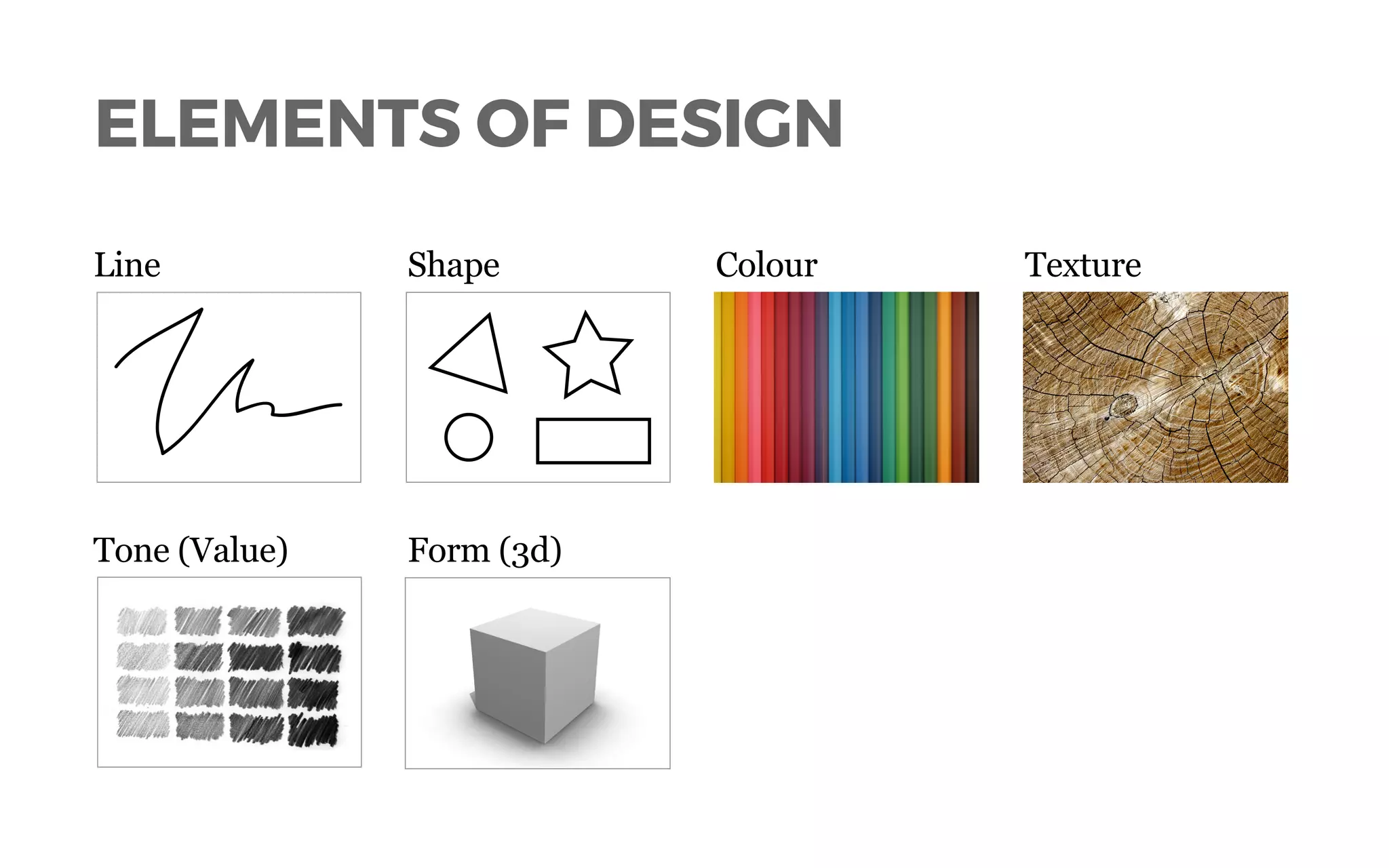 ELEMENTS OF DESIGN
Line Shape Colour Texture
Tone (Value) Form (3d)
 