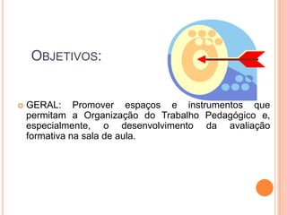 Objetivos:GERAL: Promover espaços e instrumentos que permitam a Organização do Trabalho Pedagógico e, especialmente, o desenvolvimento da avaliação formativa na sala de aula.
