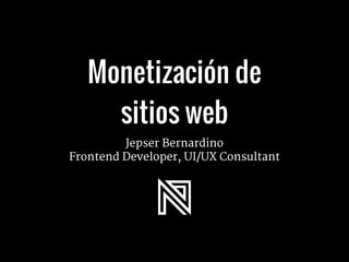 Monetización de
sitios web
Jepser Bernardino 

Frontend Developer, UI/UX Consultant
 