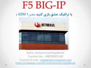 F5 BIG-IP
‫با‬‫بازی‬ ‫عشق‬ ‫ترافیک‬‫کنید‬(‫بخش‬4ASM)
Editor: Mohammad Najafikhah
Contact No : +989209201543
Contact E-mail : najafikhah.m@gmail.com
https://ir.linkedin.com/in/mohammad-najafikhah
 