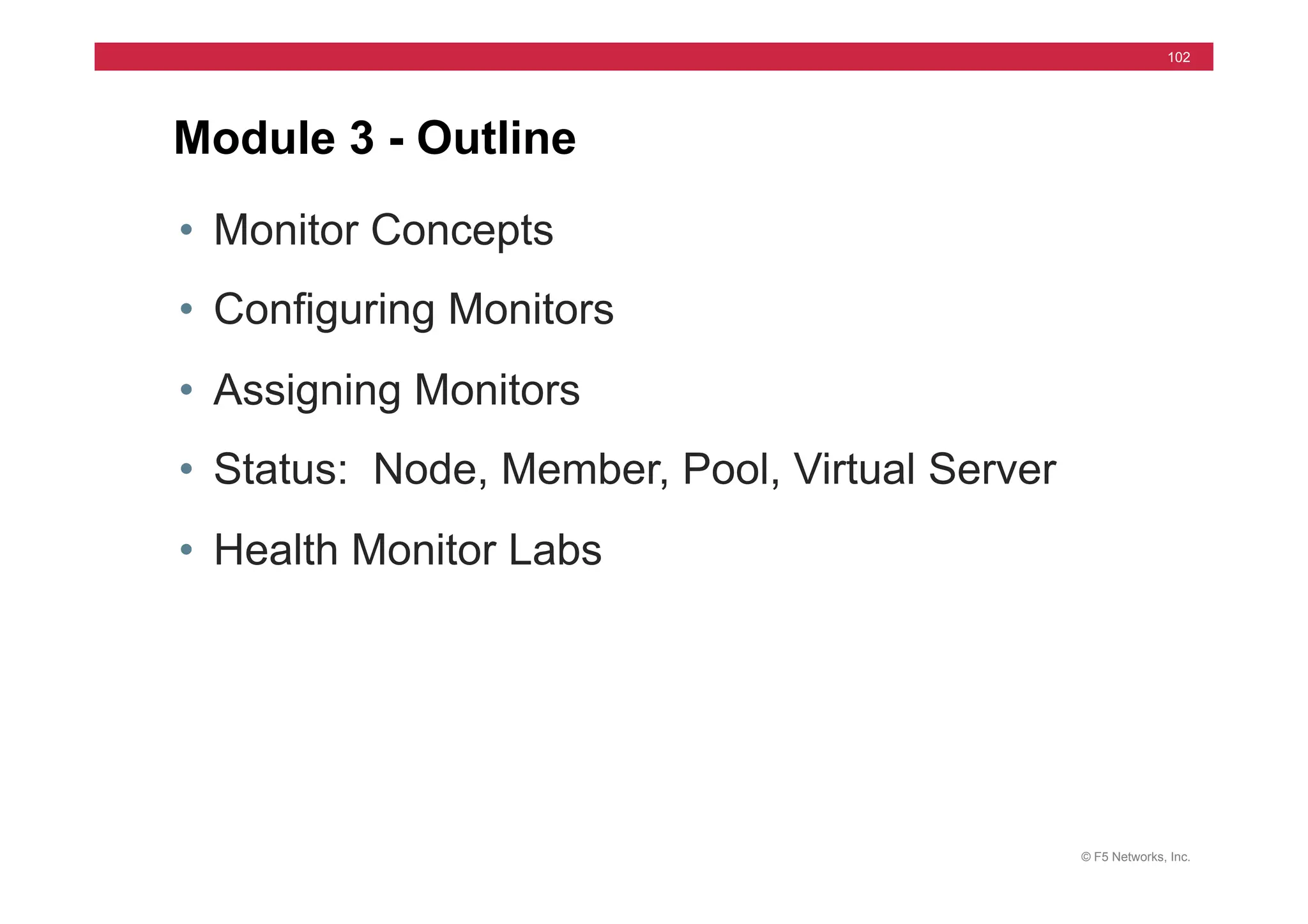© F5 Networks, Inc.
102
Module 3 - Outline
• Monitor Concepts
• Configuring Monitors
• Assigning Monitors
• Status: Node, Member, Pool, Virtual Server
• Health Monitor Labs
 