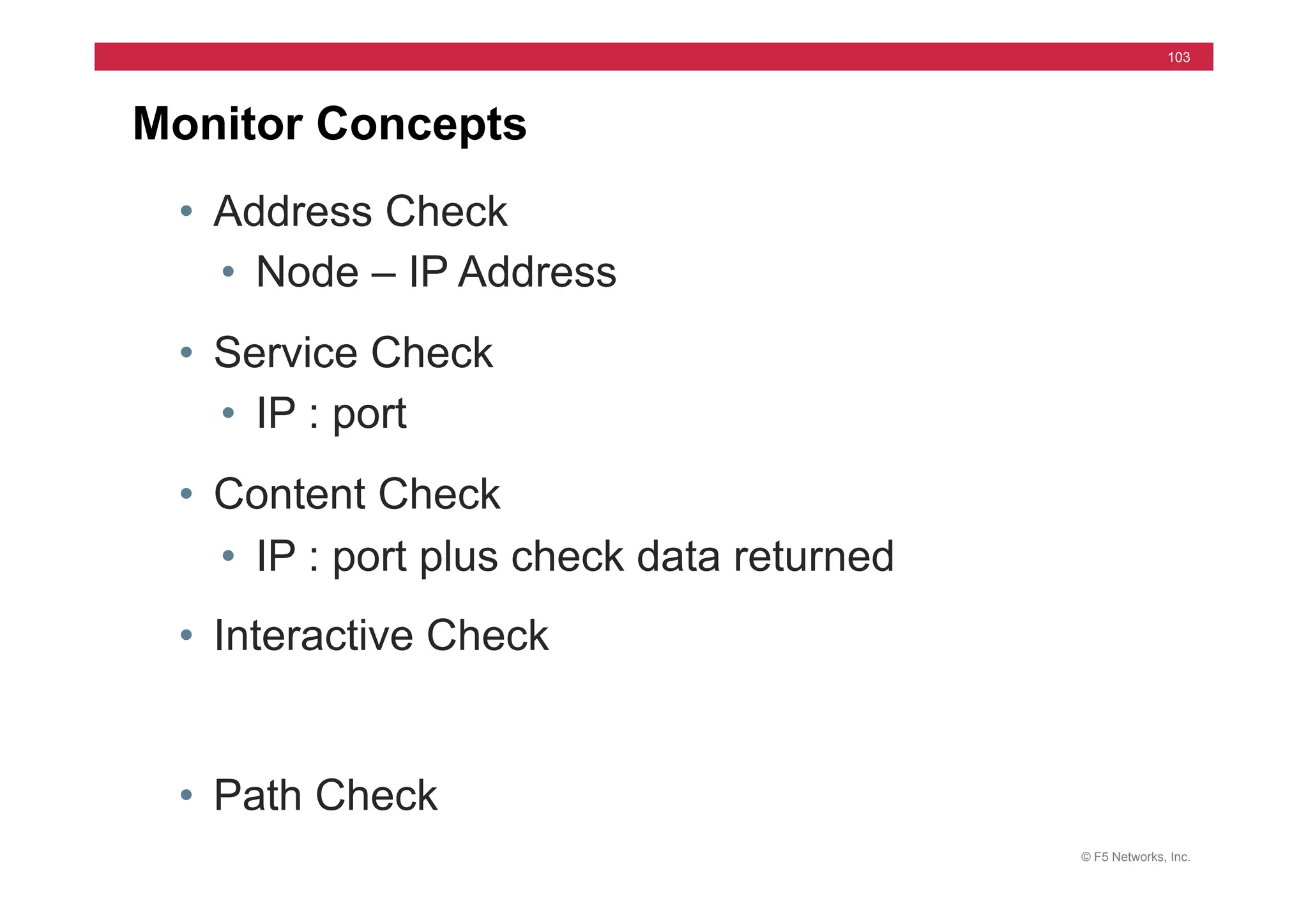 © F5 Networks, Inc.
103
Monitor Concepts
• Address Check
• Node – IP Address
• Service Check
• IP : port
• Content Check
• IP : port plus check data returned
• Interactive Check
• Path Check
 