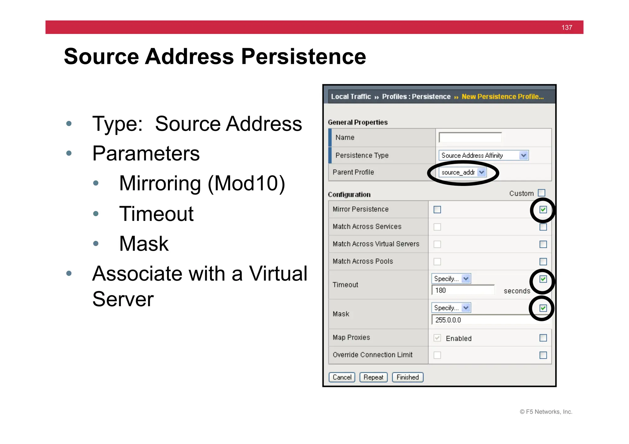 © F5 Networks, Inc.
137
Source Address Persistence
• Type: Source Address
• Parameters
• Mirroring (Mod10)
• Timeout
• Mask
• Associate with a Virtual
Server
 