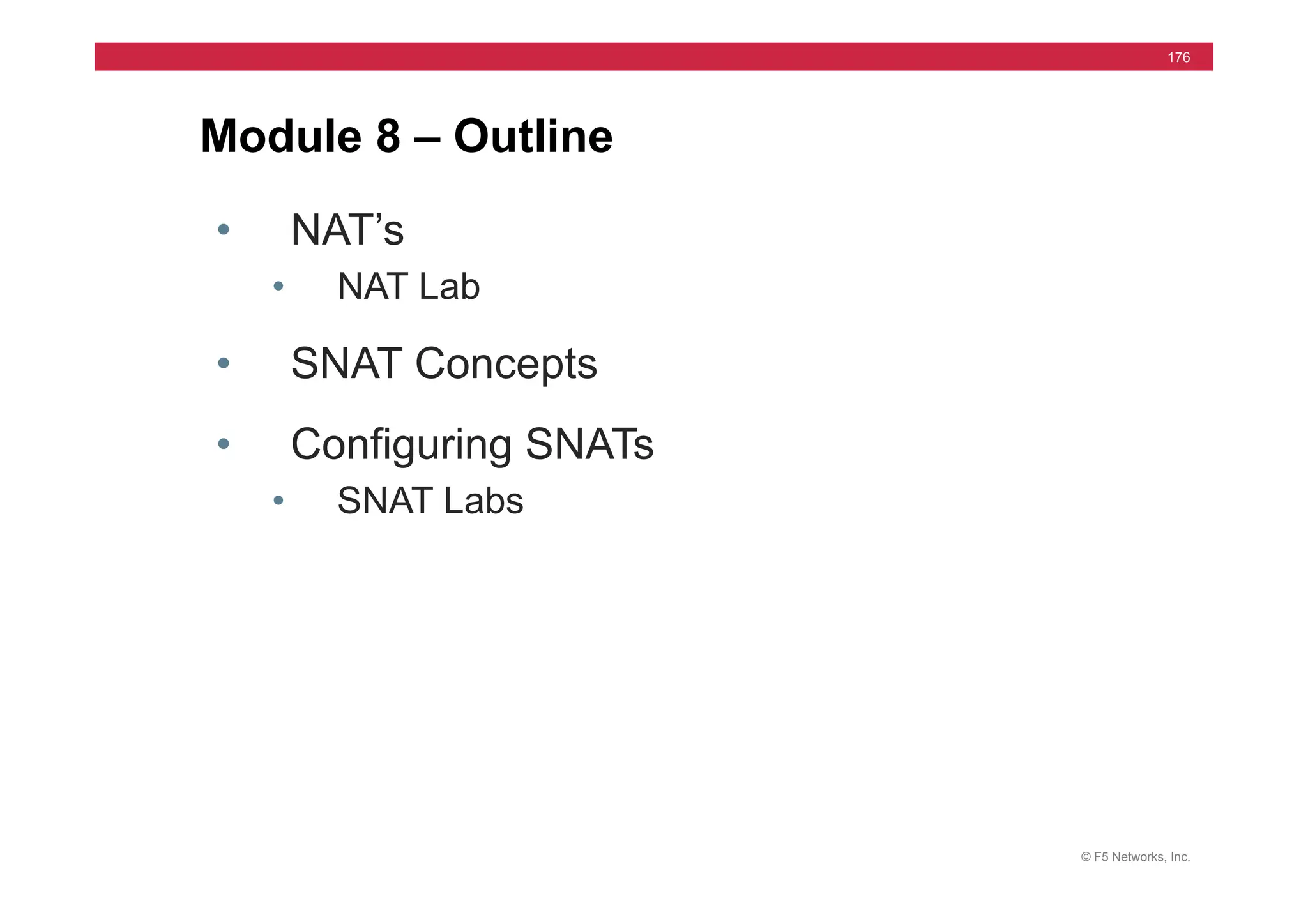 © F5 Networks, Inc.
176
Module 8 – Outline
• NAT’s
• NAT Lab
• SNAT Concepts
• Configuring SNATs
• SNAT Labs
 