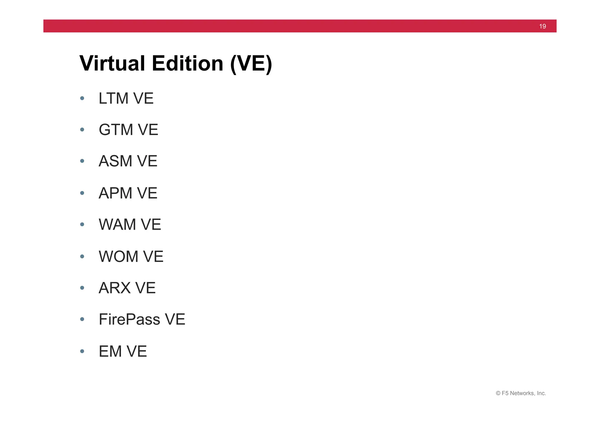 © F5 Networks, Inc.
19
• LTM VE
• GTM VE
• ASM VE
• APM VE
• WAM VE
• WOM VE
• ARX VE
• FirePass VE
• EM VE
Virtual Edition (VE)
 