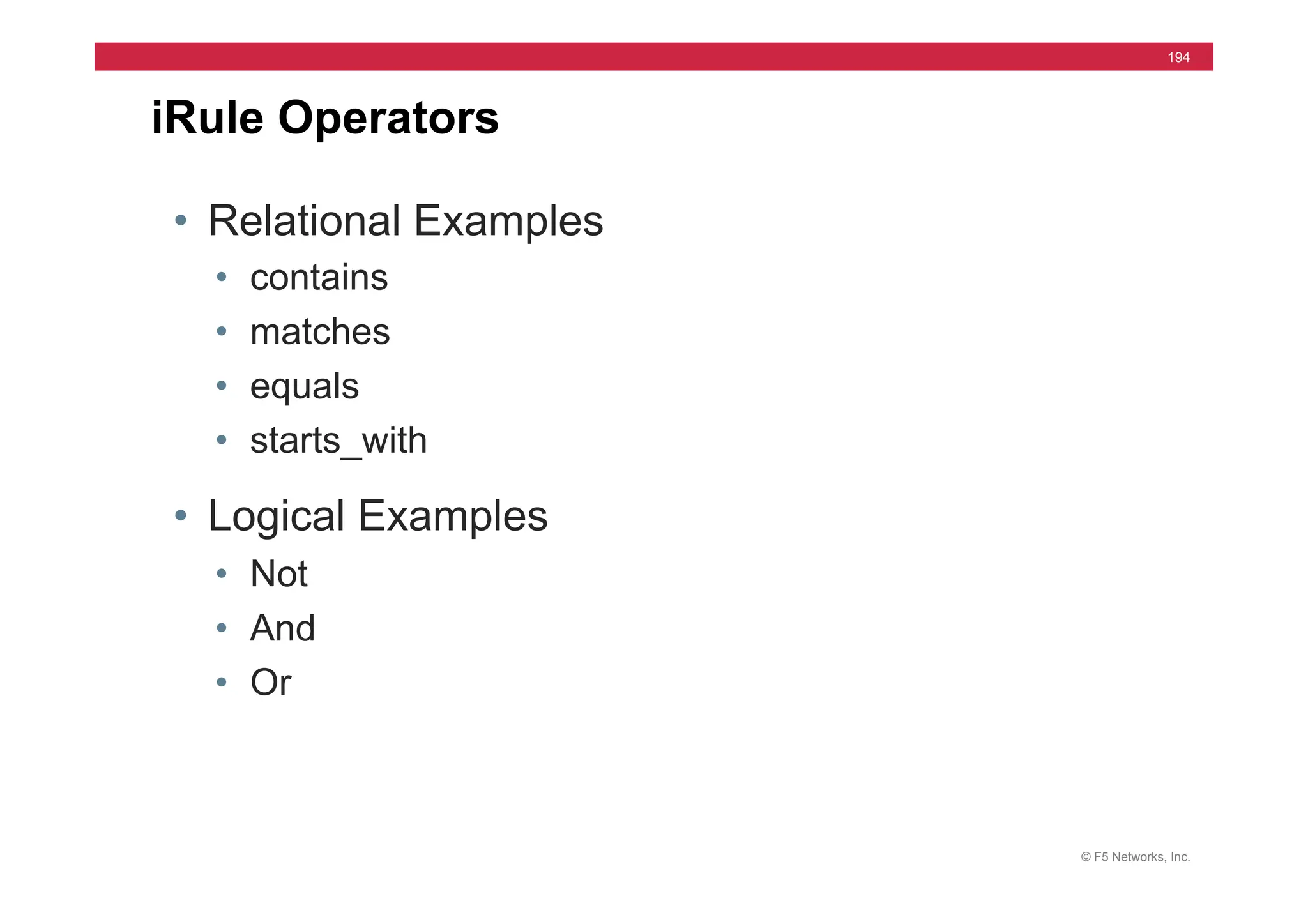 © F5 Networks, Inc.
194
• Relational Examples
• contains
• matches
• equals
• starts_with
• Logical Examples
• Not
• And
• Or
iRule Operators
 