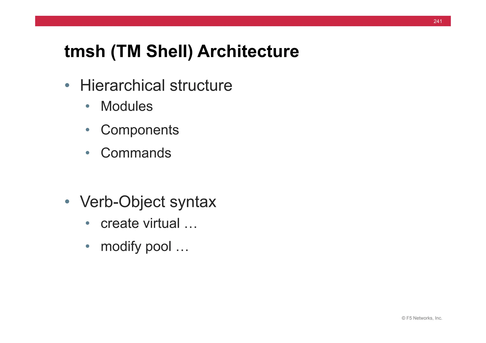 © F5 Networks, Inc.
241
• Hierarchical structure
• Modules
• Components
• Commands
• Verb-Object syntax
• create virtual …
• modify pool …
tmsh (TM Shell) Architecture
 