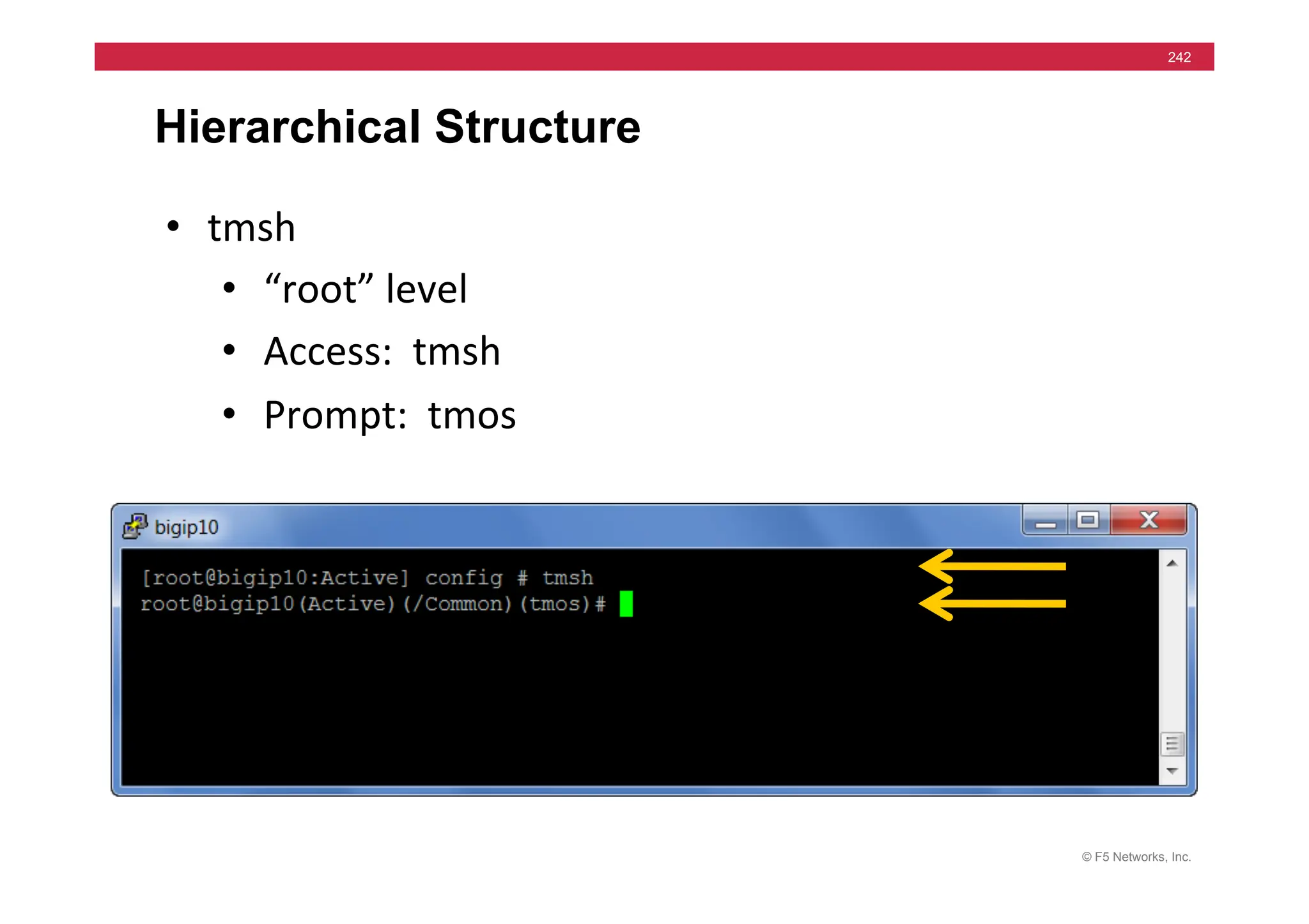 © F5 Networks, Inc.
242
Hierarchical Structure
• tmsh	
  
• “root”	
  level	
  
• Access:	
  	
  tmsh	
  
• Prompt:	
  	
  tmos	
  
 
