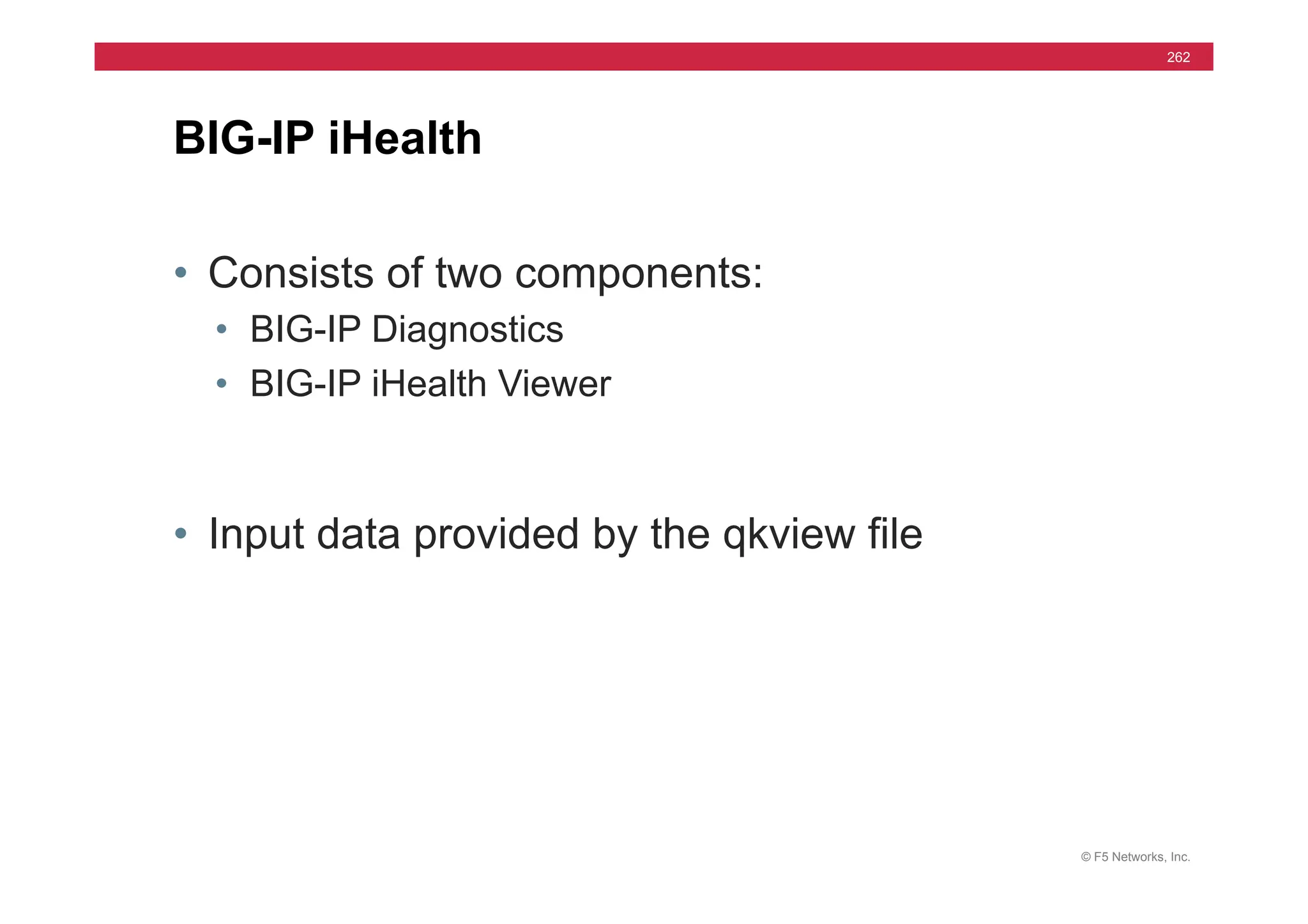© F5 Networks, Inc.
262
• Consists of two components:
• BIG-IP Diagnostics
• BIG-IP iHealth Viewer
• Input data provided by the qkview file
BIG-IP iHealth
 