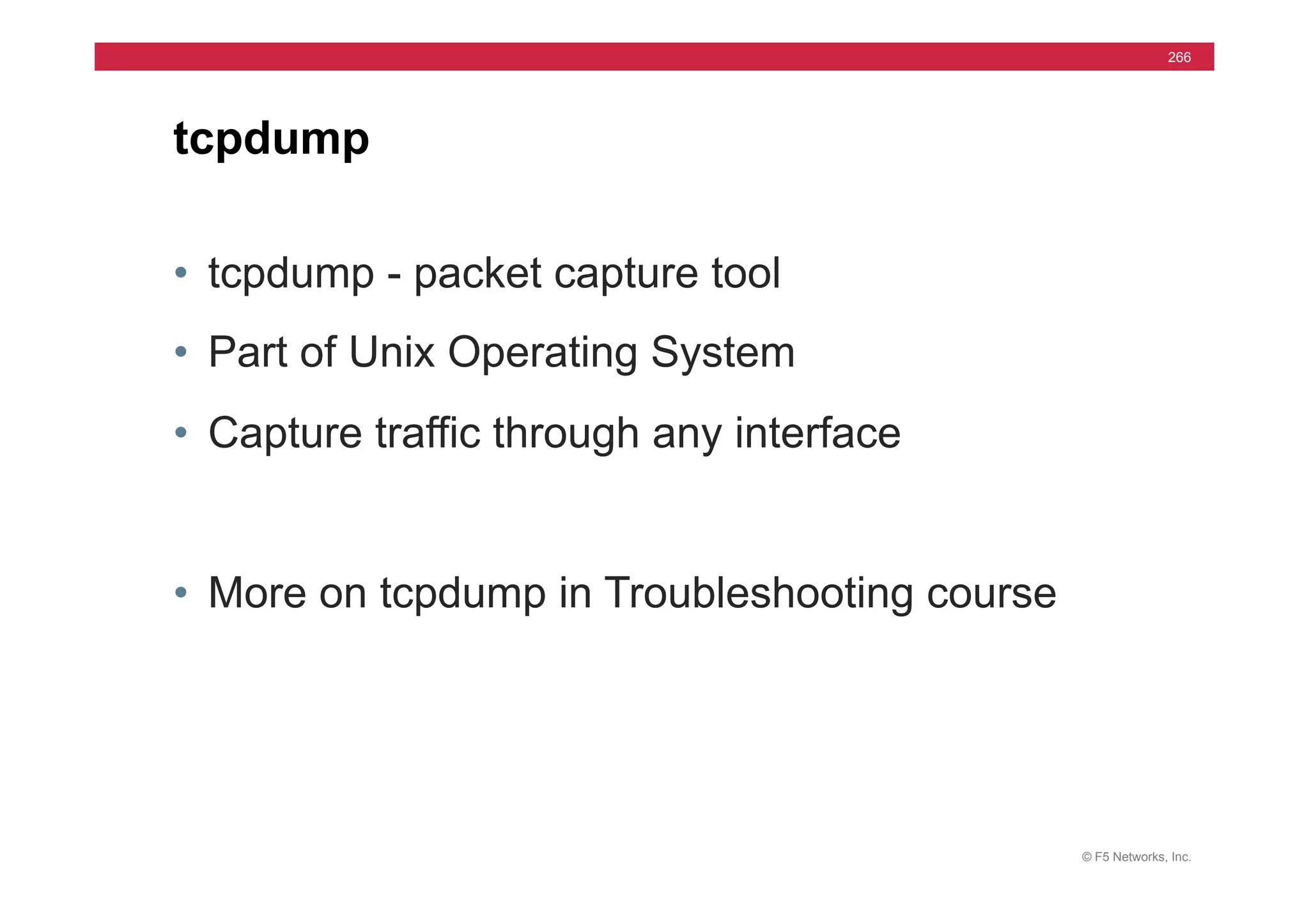 © F5 Networks, Inc.
266
• tcpdump - packet capture tool
• Part of Unix Operating System
• Capture traffic through any interface
• More on tcpdump in Troubleshooting course
tcpdump
 
