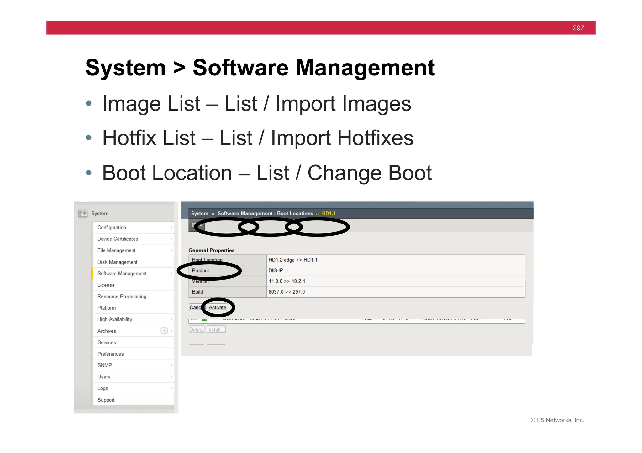© F5 Networks, Inc.
297
• Image List – List / Import Images
• Hotfix List – List / Import Hotfixes
• Boot Location – List / Change Boot
System > Software Management
 