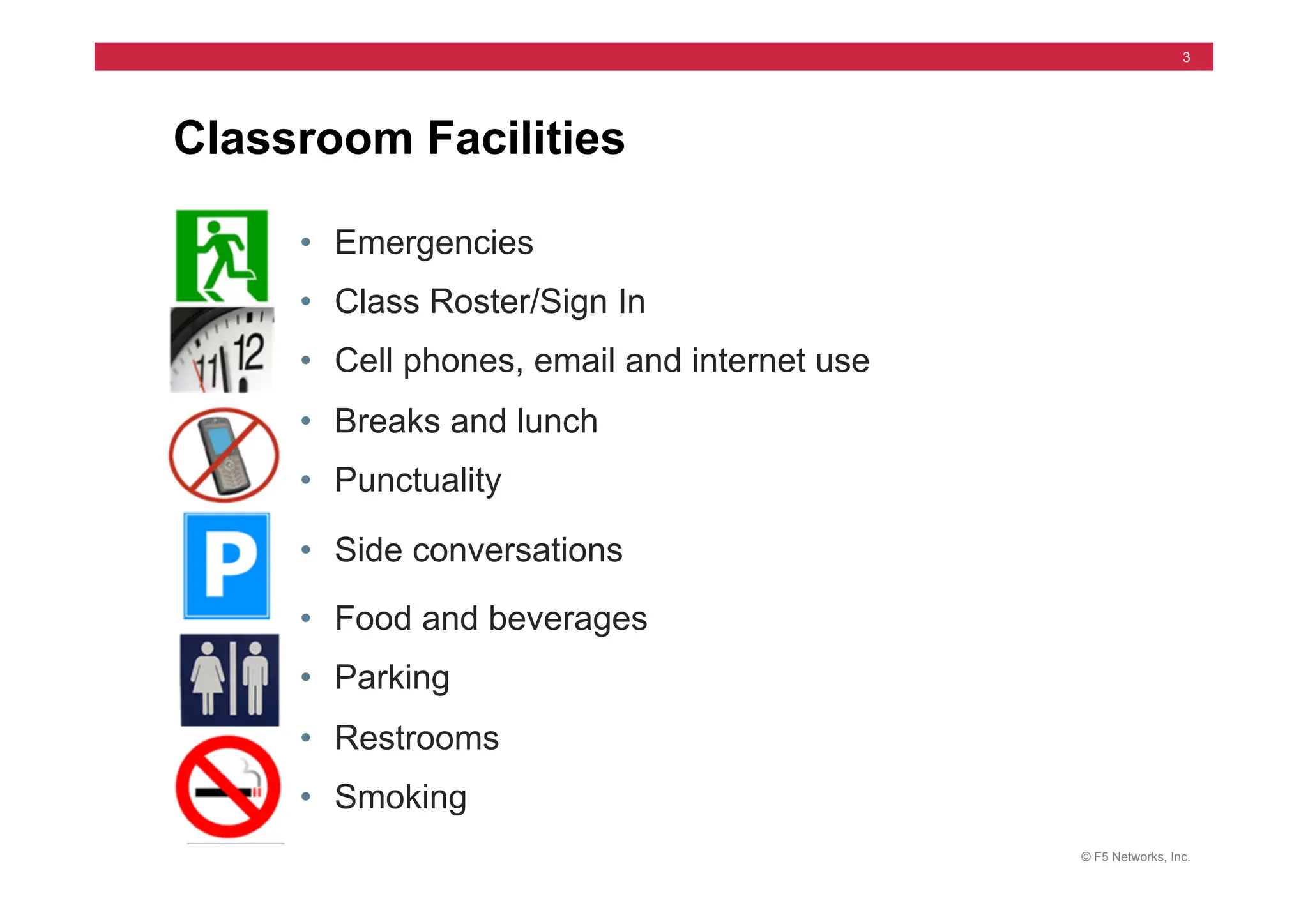 © F5 Networks, Inc.
3
Classroom Facilities
• Emergencies
• Class Roster/Sign In
• Cell phones, email and internet use
• Breaks and lunch
• Punctuality
• Side conversations
• Food and beverages
• Parking
• Restrooms
• Smoking
 