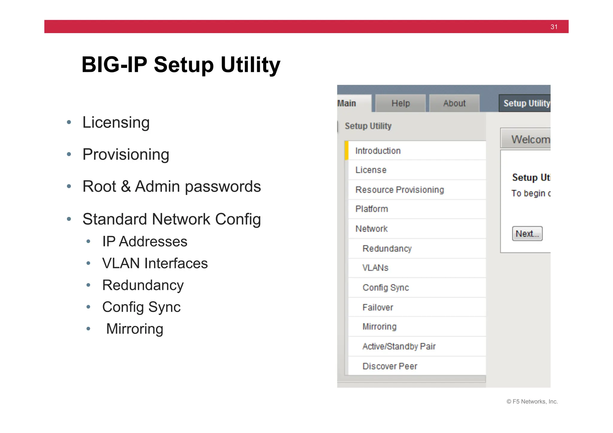© F5 Networks, Inc.
31
BIG-IP Setup Utility
• Licensing
• Provisioning
• Root & Admin passwords
• Standard Network Config
• IP Addresses
• VLAN Interfaces
• Redundancy
• Config Sync
• Mirroring
 