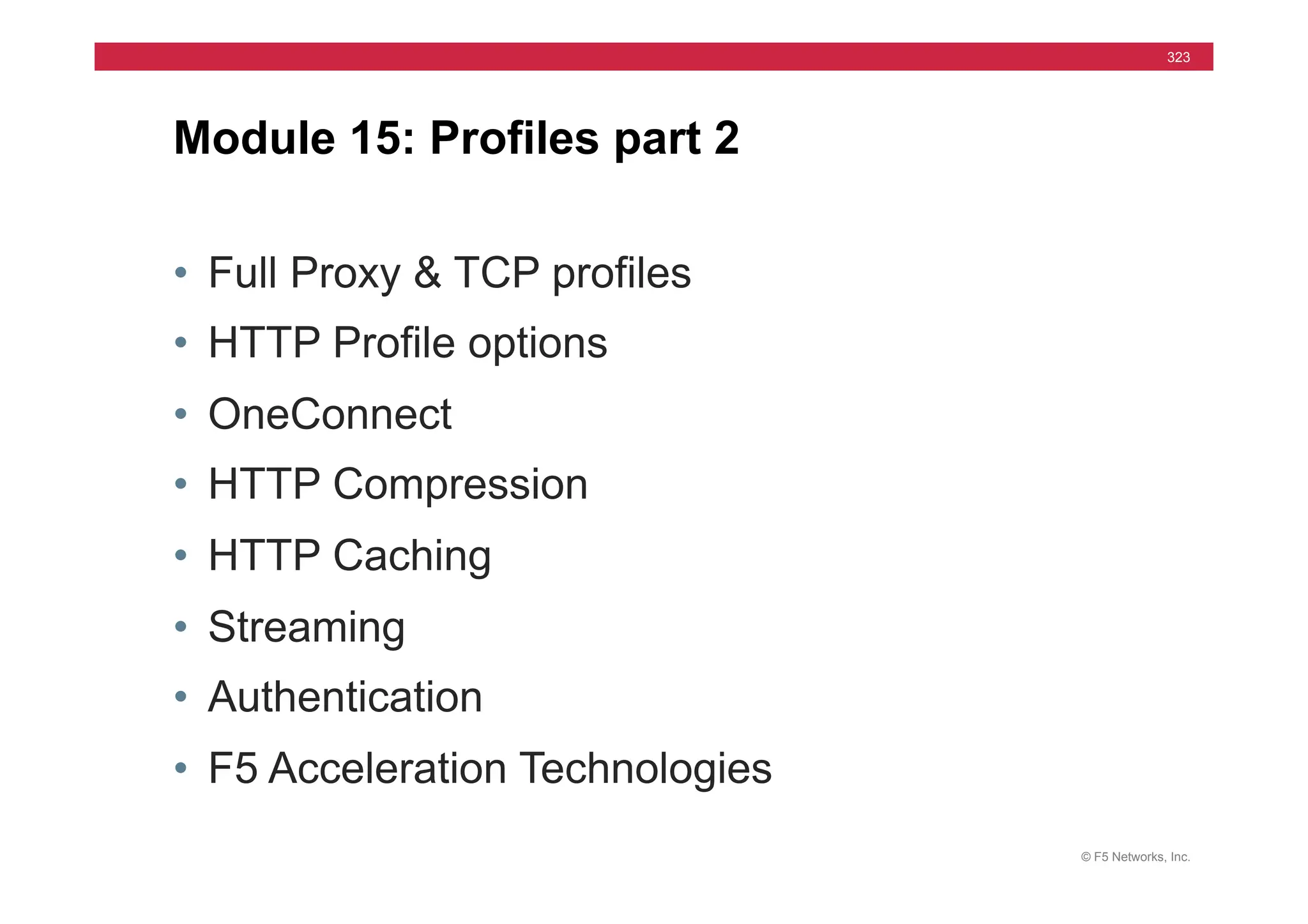 © F5 Networks, Inc.
323
• Full Proxy & TCP profiles
• HTTP Profile options
• OneConnect
• HTTP Compression
• HTTP Caching
• Streaming
• Authentication
• F5 Acceleration Technologies
Module 15: Profiles part 2
 