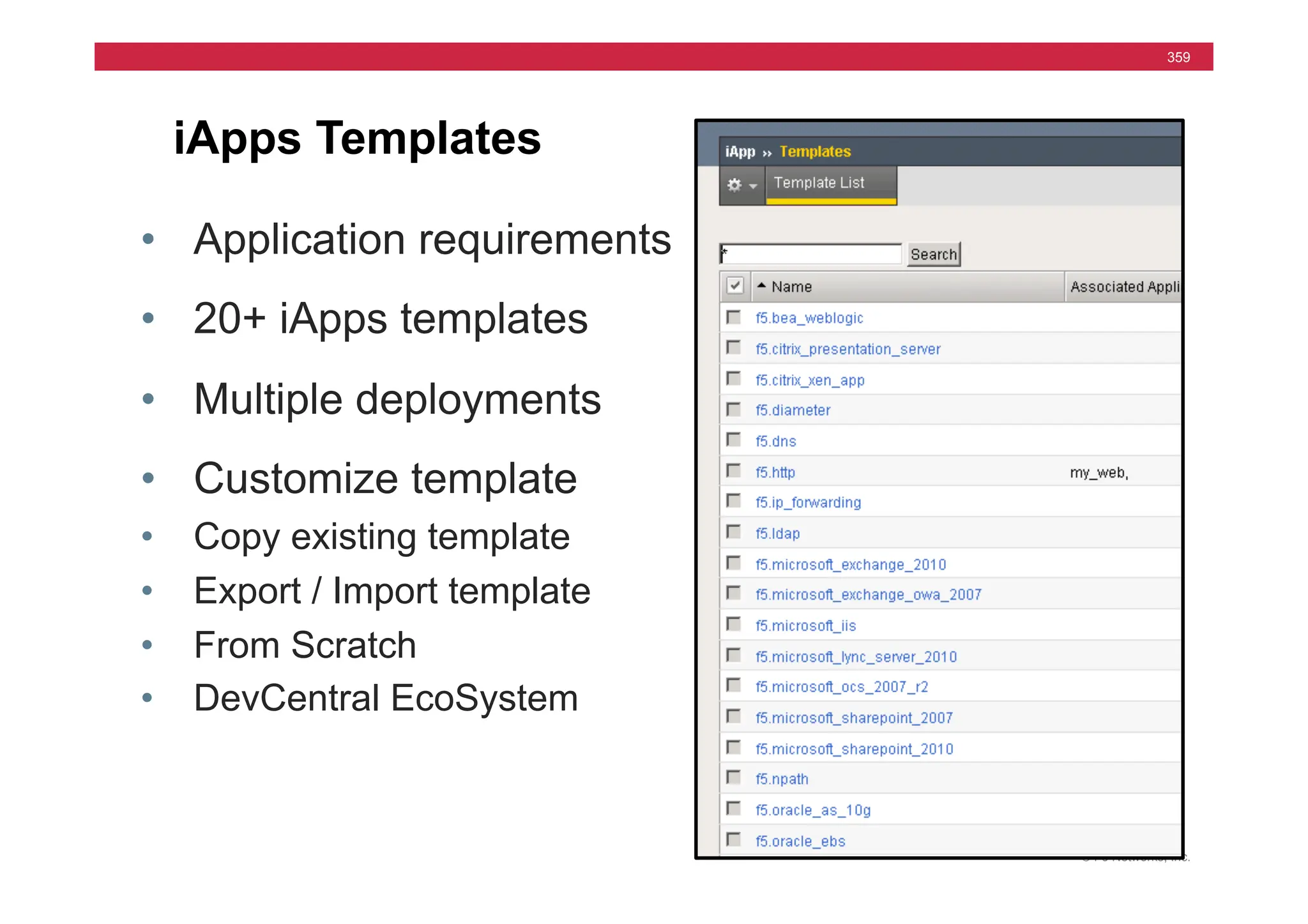© F5 Networks, Inc.
359
iApps Templates
• Application requirements
• 20+ iApps templates
• Multiple deployments
• Customize template
• Copy existing template
• Export / Import template
• From Scratch
• DevCentral EcoSystem
 
