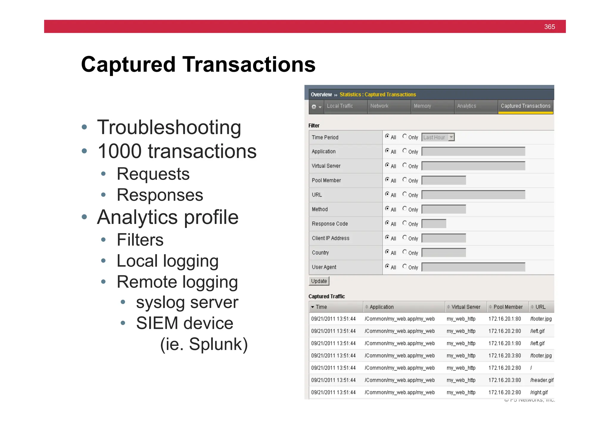 © F5 Networks, Inc.
365
Captured Transactions
• Troubleshooting
• 1000 transactions
• Requests
• Responses
• Analytics profile
• Filters
• Local logging
• Remote logging
• syslog server
• SIEM device
(ie. Splunk)
 